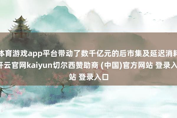 体育游戏app平台带动了数千亿元的后市集及延迟消耗-开云官网kaiyun切尔西赞助商 (中国)官方网站 登录入口