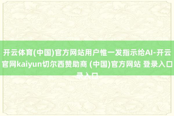 开云体育(中国)官方网站用户惟一发指示给AI-开云官网kaiyun切尔西赞助商 (中国)官方网站 登录入口