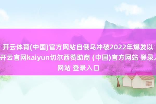 开云体育(中国)官方网站自俄乌冲破2022年爆发以来-开云官网kaiyun切尔西赞助商 (中国)官方网站 登录入口