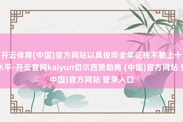 开云体育(中国)官方网站以具俊晔全年征税不朝上十一万的水平-开云官网kaiyun切尔西赞助商 (中国)官方网站 登录入口