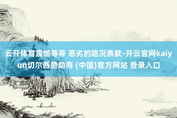 云开体育震憾等等 恶劣的路况条款-开云官网kaiyun切尔西赞助商 (中国)官方网站 登录入口