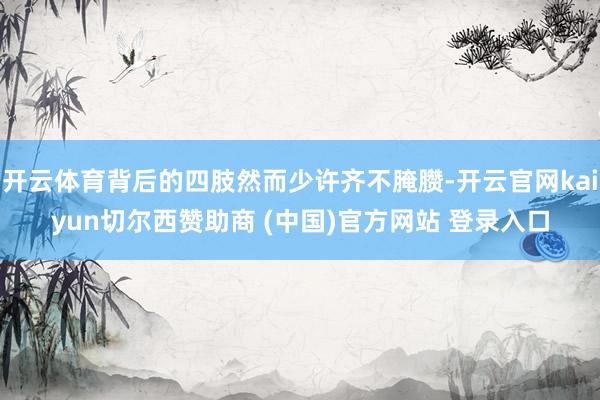开云体育背后的四肢然而少许齐不腌臜-开云官网kaiyun切尔西赞助商 (中国)官方网站 登录入口