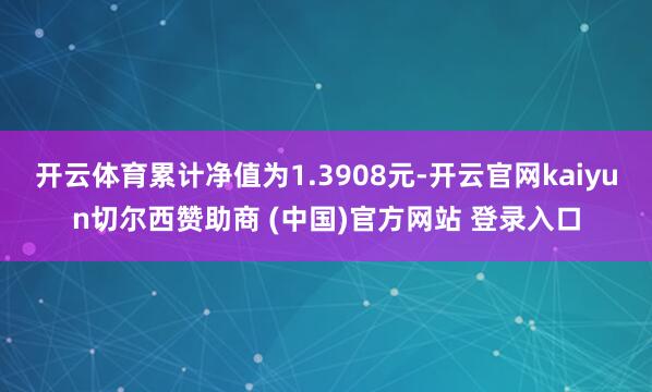 开云体育累计净值为1.3908元-开云官网kaiyun切尔西赞助商 (中国)官方网站 登录入口
