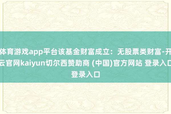 体育游戏app平台该基金财富成立：无股票类财富-开云官网kaiyun切尔西赞助商 (中国)官方网站 登录入口