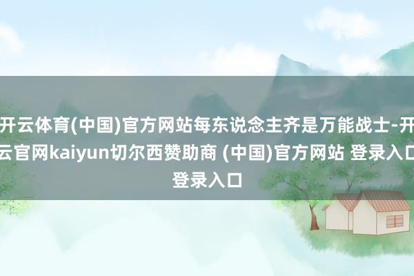 开云体育(中国)官方网站每东说念主齐是万能战士-开云官网kaiyun切尔西赞助商 (中国)官方网站 登录入口