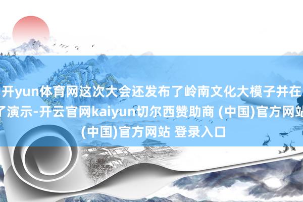 开yun体育网这次大会还发布了岭南文化大模子并在现场进行了演示-开云官网kaiyun切尔西赞助商 (中国)官方网站 登录入口