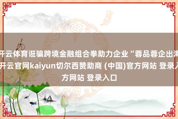 开云体育诳骗跨境金融组合拳助力企业“蓉品蓉企出海”-开云官网kaiyun切尔西赞助商 (中国)官方网站 登录入口