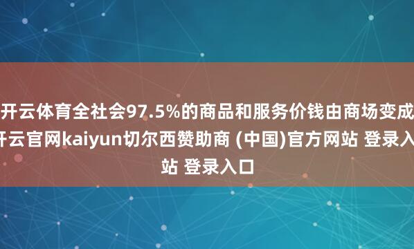 开云体育全社会97.5%的商品和服务价钱由商场变成-开云官网kaiyun切尔西赞助商 (中国)官方网站 登录入口