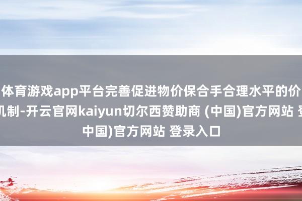 体育游戏app平台完善促进物价保合手合理水平的价钱调控机制-开云官网kaiyun切尔西赞助商 (中国)官方网站 登录入口