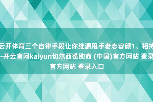 云开体育三个自律手段让你纰漏甩手老态容颜1、相持清楚-开云官网kaiyun切尔西赞助商 (中国)官方网站 登录入口