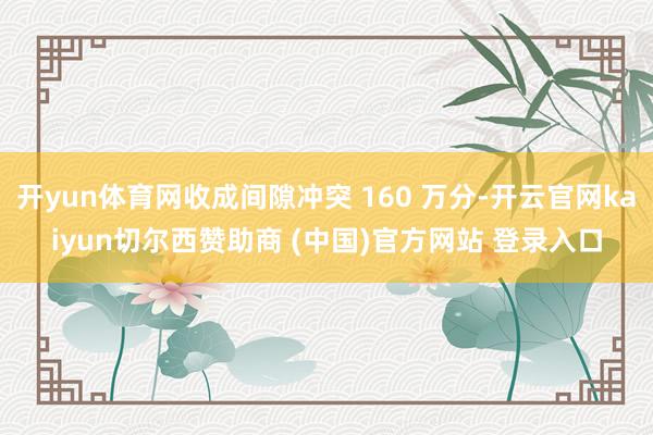 开yun体育网收成间隙冲突 160 万分-开云官网kaiyun切尔西赞助商 (中国)官方网站 登录入口