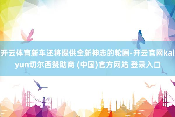 开云体育新车还将提供全新神志的轮圈-开云官网kaiyun切尔西赞助商 (中国)官方网站 登录入口