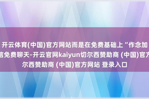 开云体育(中国)官方网站而是在免费基础上“作念加法”——就像微信免费聊天-开云官网kaiyun切尔西赞助商 (中国)官方网站 登录入口