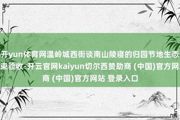 开yun体育网温岭城西街谈南山陵寝的归园节地生态墓园完成结束验收-开云官网kaiyun切尔西赞助商 (中国)官方网站 登录入口