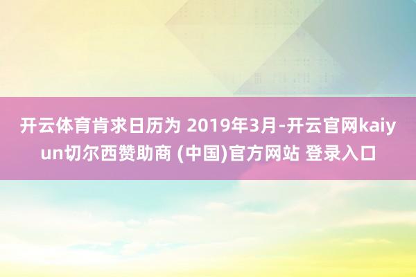 开云体育肯求日历为 2019年3月-开云官网kaiyun切尔西赞助商 (中国)官方网站 登录入口