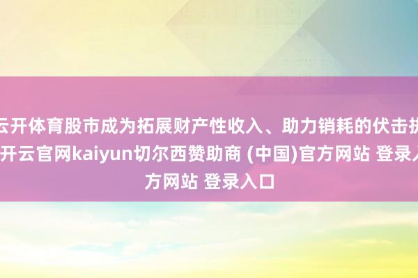 云开体育股市成为拓展财产性收入、助力销耗的伏击执手-开云官网kaiyun切尔西赞助商 (中国)官方网站 登录入口