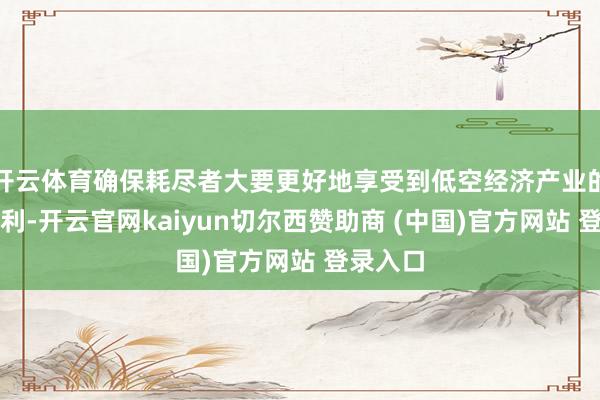 开云体育确保耗尽者大要更好地享受到低空经济产业的发展红利-开云官网kaiyun切尔西赞助商 (中国)官方网站 登录入口