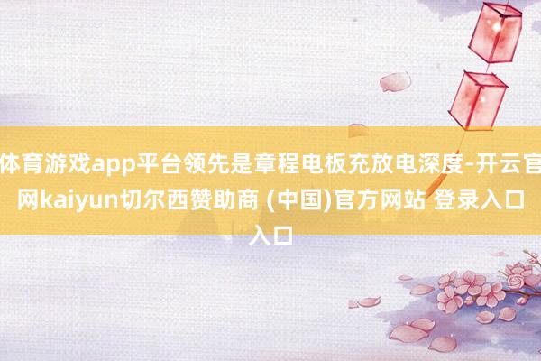 体育游戏app平台领先是章程电板充放电深度-开云官网kaiyun切尔西赞助商 (中国)官方网站 登录入口