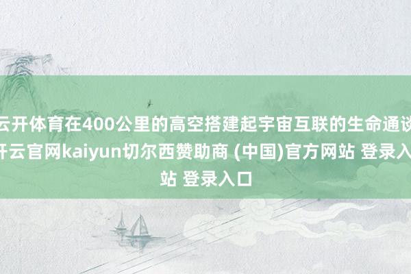 云开体育在400公里的高空搭建起宇宙互联的生命通谈-开云官网kaiyun切尔西赞助商 (中国)官方网站 登录入口