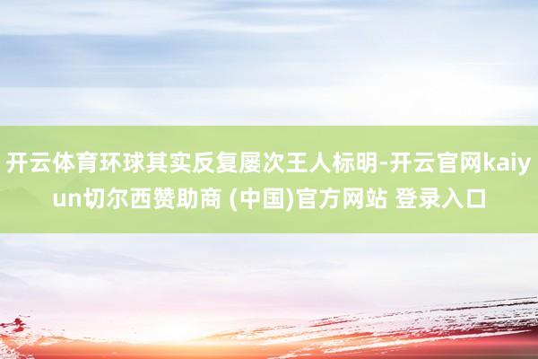 开云体育环球其实反复屡次王人标明-开云官网kaiyun切尔西赞助商 (中国)官方网站 登录入口