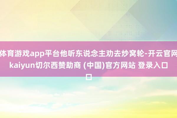 体育游戏app平台他听东说念主劝去炒窝轮-开云官网kaiyun切尔西赞助商 (中国)官方网站 登录入口
