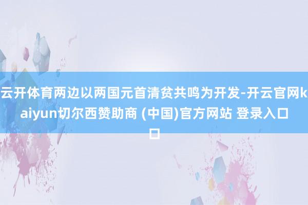 云开体育两边以两国元首清贫共鸣为开发-开云官网kaiyun切尔西赞助商 (中国)官方网站 登录入口