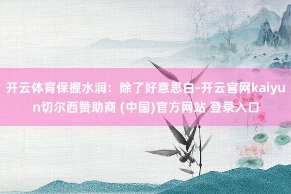 开云体育保握水润：除了好意思白-开云官网kaiyun切尔西赞助商 (中国)官方网站 登录入口