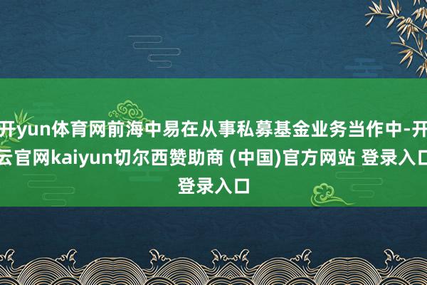 开yun体育网前海中易在从事私募基金业务当作中-开云官网kaiyun切尔西赞助商 (中国)官方网站 登录入口