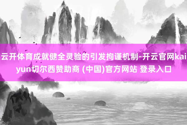 云开体育成就健全灵验的引发拘谨机制-开云官网kaiyun切尔西赞助商 (中国)官方网站 登录入口