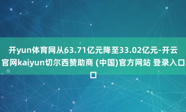 开yun体育网从63.71亿元降至33.02亿元-开云官网kaiyun切尔西赞助商 (中国)官方网站 登录入口