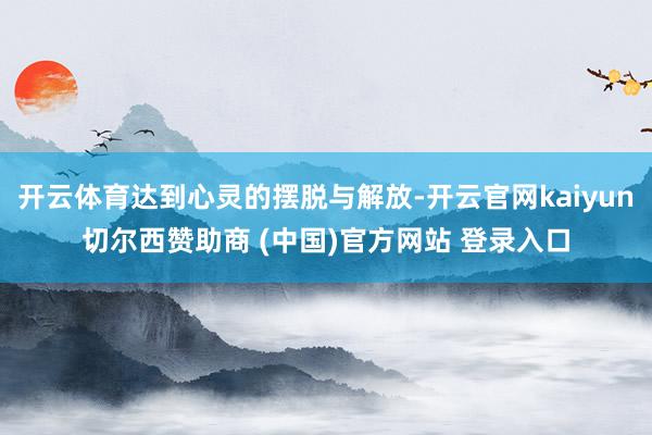 开云体育达到心灵的摆脱与解放-开云官网kaiyun切尔西赞助商 (中国)官方网站 登录入口