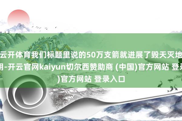 云开体育我们标题里说的50万支箭就进展了毁天灭地的作用-开云官网kaiyun切尔西赞助商 (中国)官方网站 登录入口