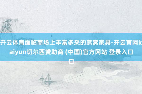 开云体育面临商场上丰富多采的燕窝家具-开云官网kaiyun切尔西赞助商 (中国)官方网站 登录入口