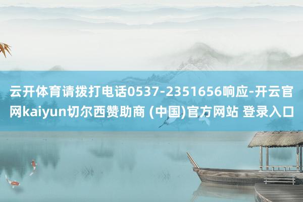 云开体育请拨打电话0537-2351656响应-开云官网kaiyun切尔西赞助商 (中国)官方网站 登录入口