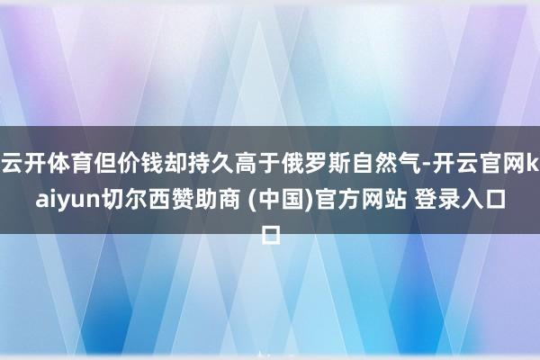 云开体育但价钱却持久高于俄罗斯自然气-开云官网kaiyun切尔西赞助商 (中国)官方网站 登录入口