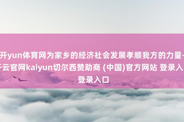 开yun体育网为家乡的经济社会发展孝顺我方的力量-开云官网kaiyun切尔西赞助商 (中国)官方网站 登录入口