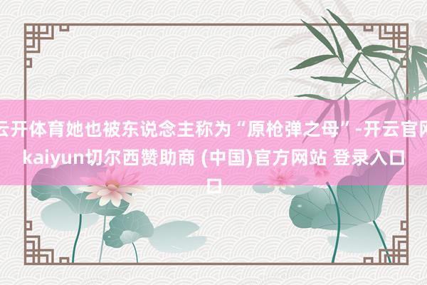 云开体育她也被东说念主称为“原枪弹之母”-开云官网kaiyun切尔西赞助商 (中国)官方网站 登录入口