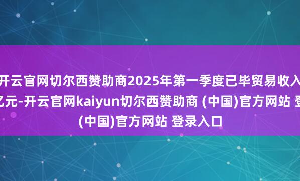 开云官网切尔西赞助商2025年第一季度已毕贸易收入141.9亿元-开云官网kaiyun切尔西赞助商 (中国)官方网站 登录入口