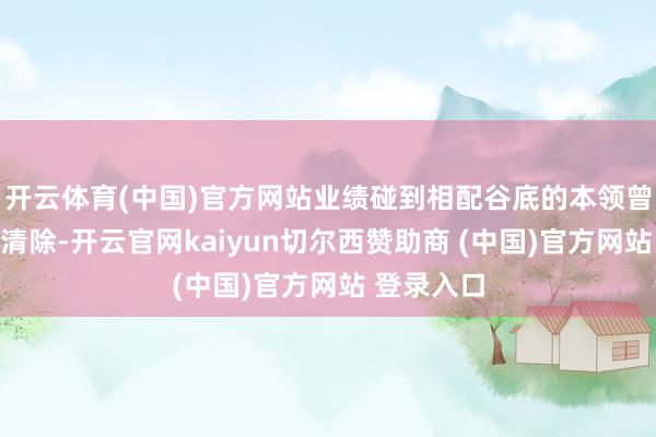 开云体育(中国)官方网站业绩碰到相配谷底的本领曾经念念过清除-开云官网kaiyun切尔西赞助商 (中国)官方网站 登录入口