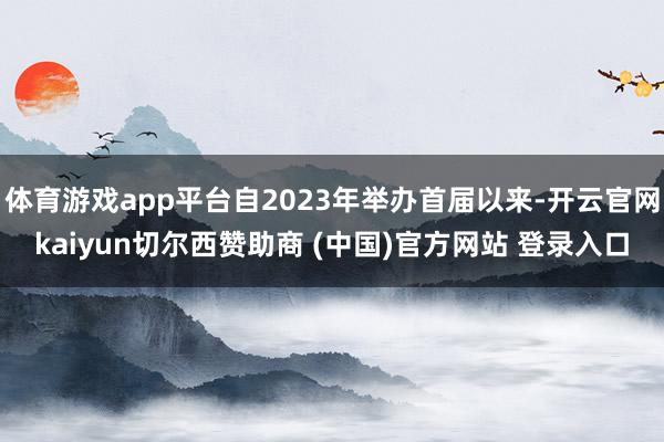 体育游戏app平台自2023年举办首届以来-开云官网kaiyun切尔西赞助商 (中国)官方网站 登录入口