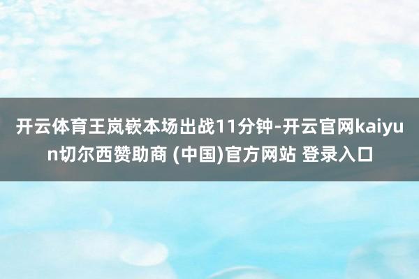 开云体育王岚嵚本场出战11分钟-开云官网kaiyun切尔西赞助商 (中国)官方网站 登录入口