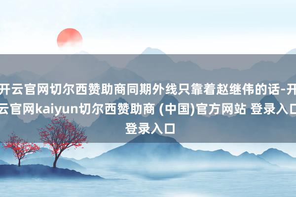 开云官网切尔西赞助商同期外线只靠着赵继伟的话-开云官网kaiyun切尔西赞助商 (中国)官方网站 登录入口