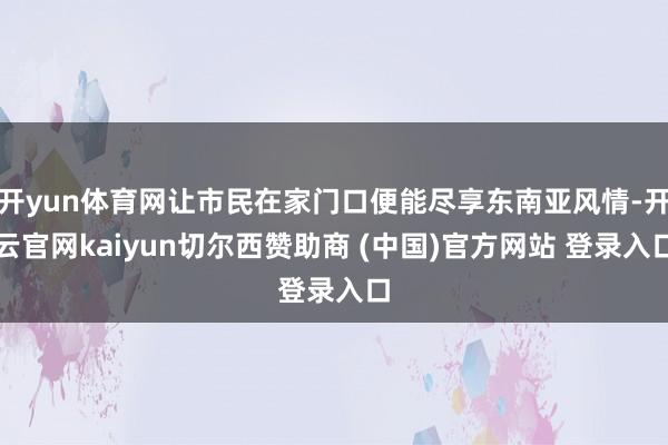 开yun体育网让市民在家门口便能尽享东南亚风情-开云官网kaiyun切尔西赞助商 (中国)官方网站 登录入口