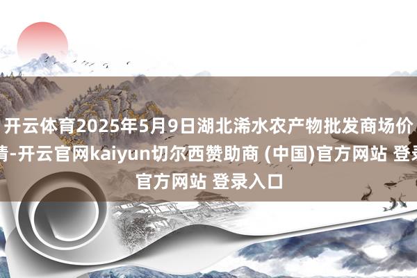 开云体育2025年5月9日湖北浠水农产物批发商场价钱行情-开云官网kaiyun切尔西赞助商 (中国)官方网站 登录入口