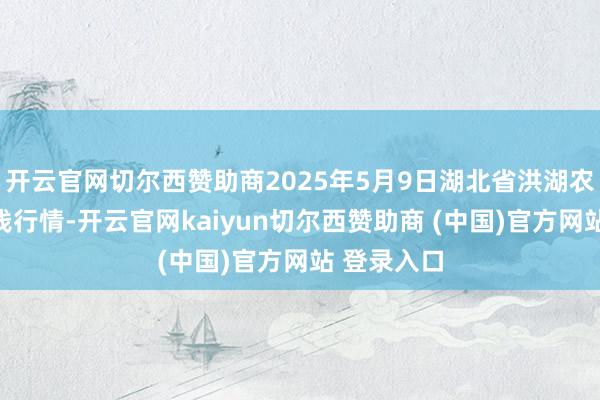 开云官网切尔西赞助商2025年5月9日湖北省洪湖农贸商场价钱行情-开云官网kaiyun切尔西赞助商 (中国)官方网站 登录入口
