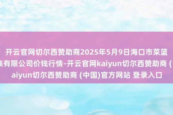 开云官网切尔西赞助商2025年5月9日海口市菜篮子江楠农产物批发市集有限公司价钱行情-开云官网kaiyun切尔西赞助商 (中国)官方网站 登录入口
