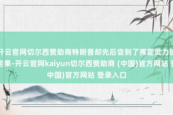 开云官网切尔西赞助商特朗普却先后尝到了挥霍武力的甜头与苦果-开云官网kaiyun切尔西赞助商 (中国)官方网站 登录入口