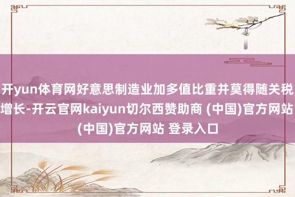 开yun体育网好意思制造业加多值比重并莫得随关税的提高而增长-开云官网kaiyun切尔西赞助商 (中国)官方网站 登录入口