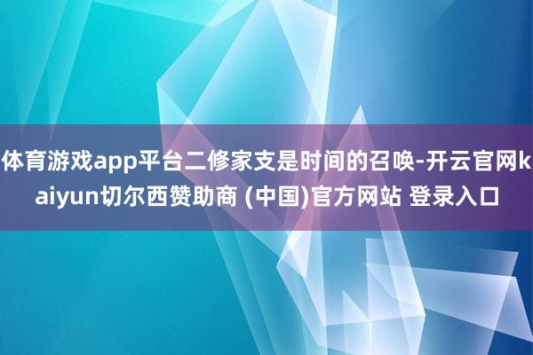 体育游戏app平台二修家支是时间的召唤-开云官网kaiyun切尔西赞助商 (中国)官方网站 登录入口