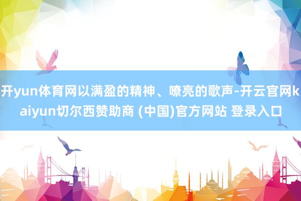 开yun体育网以满盈的精神、嘹亮的歌声-开云官网kaiyun切尔西赞助商 (中国)官方网站 登录入口